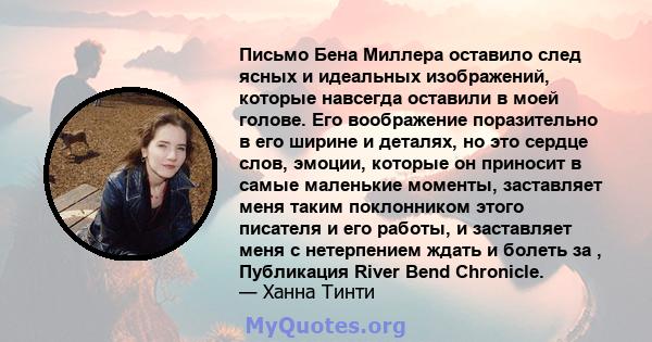 Письмо Бена Миллера оставило след ясных и идеальных изображений, которые навсегда оставили в моей голове. Его воображение поразительно в его ширине и деталях, но это сердце слов, эмоции, которые он приносит в самые