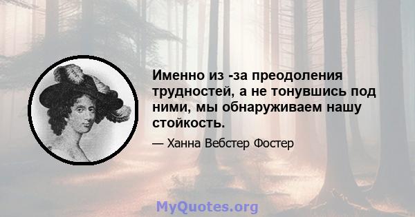 Именно из -за преодоления трудностей, а не тонувшись под ними, мы обнаруживаем нашу стойкость.