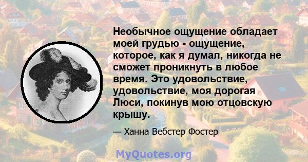 Необычное ощущение обладает моей грудью - ощущение, которое, как я думал, никогда не сможет проникнуть в любое время. Это удовольствие, удовольствие, моя дорогая Люси, покинув мою отцовскую крышу.