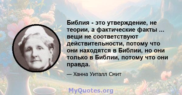 Библия - это утверждение, не теории, а фактические факты ... вещи не соответствуют действительности, потому что они находятся в Библии, но они только в Библии, потому что они правда.