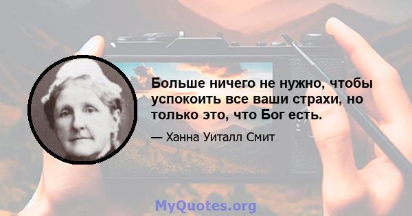 Больше ничего не нужно, чтобы успокоить все ваши страхи, но только это, что Бог есть.