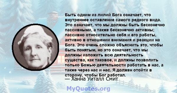 Быть одним из лилий Бога означает, что внутреннее оставление самого редкого вида. Это означает, что мы должны быть бесконечно пассивными, а также бесконечно активны; пассивно относительно себя и его работы, активно в