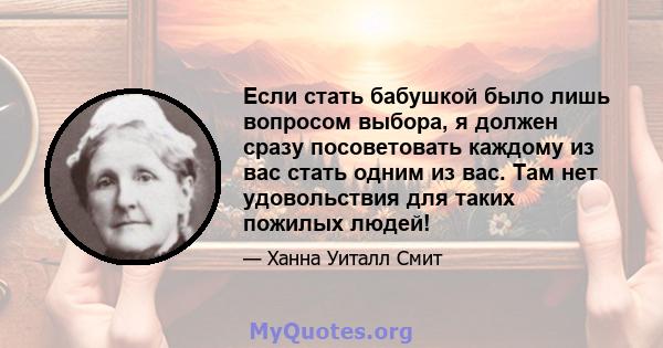 Если стать бабушкой было лишь вопросом выбора, я должен сразу посоветовать каждому из вас стать одним из вас. Там нет удовольствия для таких пожилых людей!