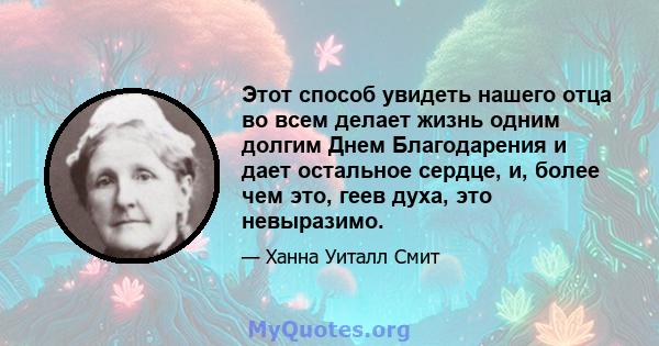 Этот способ увидеть нашего отца во всем делает жизнь одним долгим Днем Благодарения и дает остальное сердце, и, более чем это, геев духа, это невыразимо.