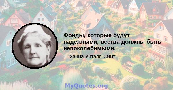 Фонды, которые будут надежными, всегда должны быть непоколебимыми.