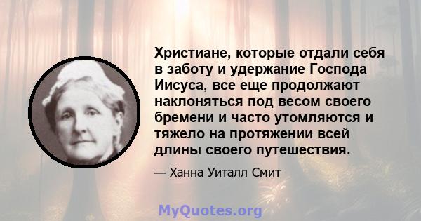 Христиане, которые отдали себя в заботу и удержание Господа Иисуса, все еще продолжают наклоняться под весом своего бремени и часто утомляются и тяжело на протяжении всей длины своего путешествия.