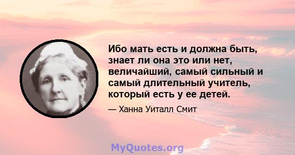 Ибо мать есть и должна быть, знает ли она это или нет, величайший, самый сильный и самый длительный учитель, который есть у ее детей.