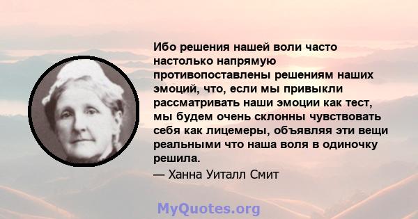 Ибо решения нашей воли часто настолько напрямую противопоставлены решениям наших эмоций, что, если мы привыкли рассматривать наши эмоции как тест, мы будем очень склонны чувствовать себя как лицемеры, объявляя эти вещи