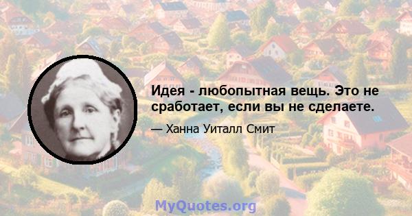 Идея - любопытная вещь. Это не сработает, если вы не сделаете.