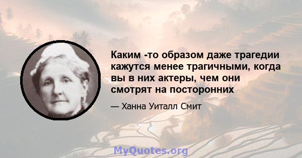 Каким -то образом даже трагедии кажутся менее трагичными, когда вы в них актеры, чем они смотрят на посторонних