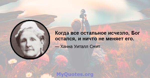 Когда все остальное исчезло, Бог остался, и ничто не меняет его.