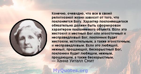 Конечно, очевидно, что все в своей религиозной жизни зависит от того, что поклоняется Богу. Характер поклоняющегося обязательно должен быть сформирован характером поклоняемого объекта. Если это жестокий и местный Бог