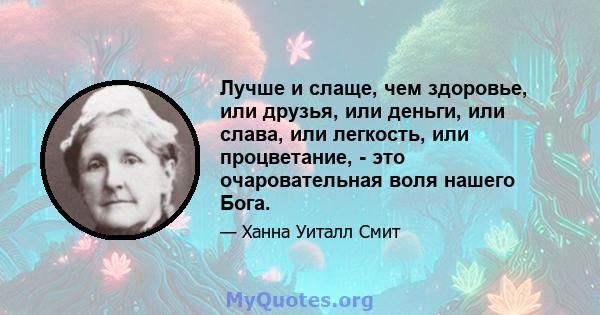 Лучше и слаще, чем здоровье, или друзья, или деньги, или слава, или легкость, или процветание, - это очаровательная воля нашего Бога.