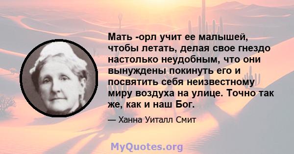 Мать -орл учит ее малышей, чтобы летать, делая свое гнездо настолько неудобным, что они вынуждены покинуть его и посвятить себя неизвестному миру воздуха на улице. Точно так же, как и наш Бог.