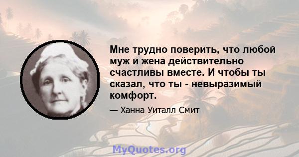 Мне трудно поверить, что любой муж и жена действительно счастливы вместе. И чтобы ты сказал, что ты - невыразимый комфорт.