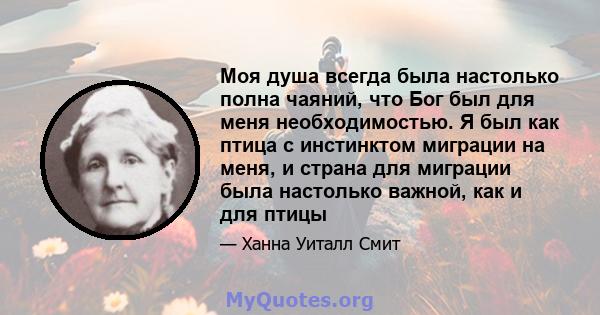 Моя душа всегда была настолько полна чаяний, что Бог был для меня необходимостью. Я был как птица с инстинктом миграции на меня, и страна для миграции была настолько важной, как и для птицы