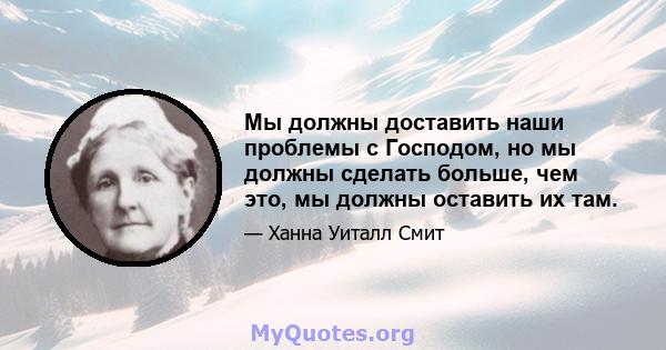 Мы должны доставить наши проблемы с Господом, но мы должны сделать больше, чем это, мы должны оставить их там.