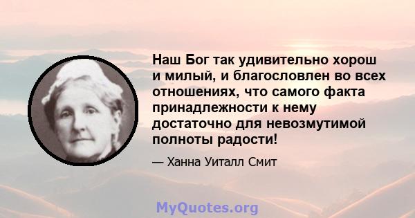 Наш Бог так удивительно хорош и милый, и благословлен во всех отношениях, что самого факта принадлежности к нему достаточно для невозмутимой полноты радости!