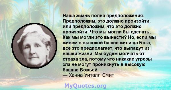 Наша жизнь полна предположения. Предположим, это должно произойти, или предположим, что это должно произойти; Что мы могли бы сделать; Как мы могли это вынести? Но, если мы живем в высокой башне жилища Бога, все это