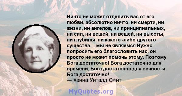 Ничто не может отделить вас от его любви, абсолютно ничто, ни смерти, ни жизни, ни ангелов, ни принципиальных, ни сил, ни вещей, ни вещей, ни высоты, ни глубины, ни какого -либо другого существа ... мы не являемся Нужно 