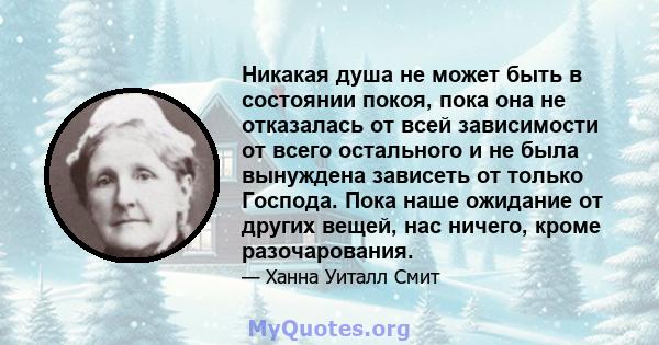 Никакая душа не может быть в состоянии покоя, пока она не отказалась от всей зависимости от всего остального и не была вынуждена зависеть от только Господа. Пока наше ожидание от других вещей, нас ничего, кроме