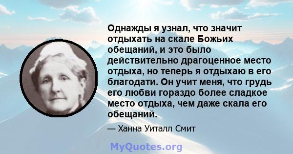 Однажды я узнал, что значит отдыхать на скале Божьих обещаний, и это было действительно драгоценное место отдыха, но теперь я отдыхаю в его благодати. Он учит меня, что грудь его любви гораздо более сладкое место