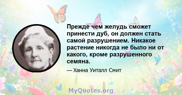 Прежде чем желудь сможет принести дуб, он должен стать самой разрушением. Никакое растение никогда не было ни от какого, кроме разрушенного семяна.