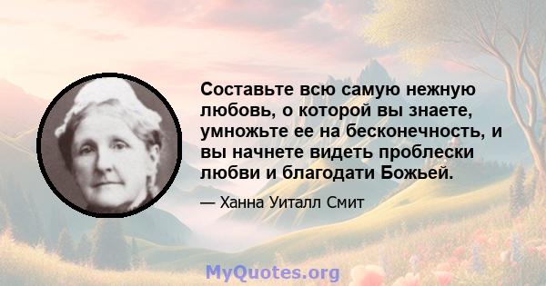 Составьте всю самую нежную любовь, о которой вы знаете, умножьте ее на бесконечность, и вы начнете видеть проблески любви и благодати Божьей.