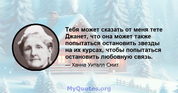 Тебя может сказать от меня тете Джанет, что она может также попытаться остановить звезды на их курсах, чтобы попытаться остановить любовную связь.