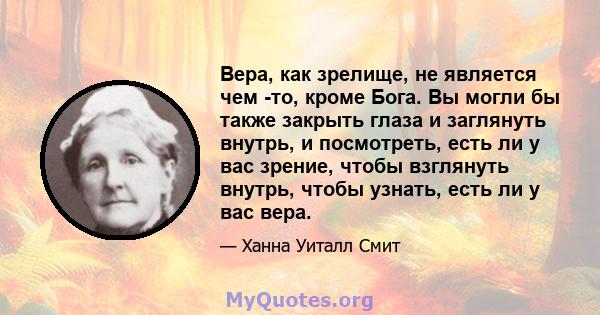 Вера, как зрелище, не является чем -то, кроме Бога. Вы могли бы также закрыть глаза и заглянуть внутрь, и посмотреть, есть ли у вас зрение, чтобы взглянуть внутрь, чтобы узнать, есть ли у вас вера.