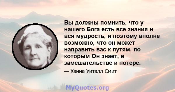 Вы должны помнить, что у нашего Бога есть все знания и вся мудрость, и поэтому вполне возможно, что он может направить вас к путям, по которым Он знает, в замешательстве и потере.