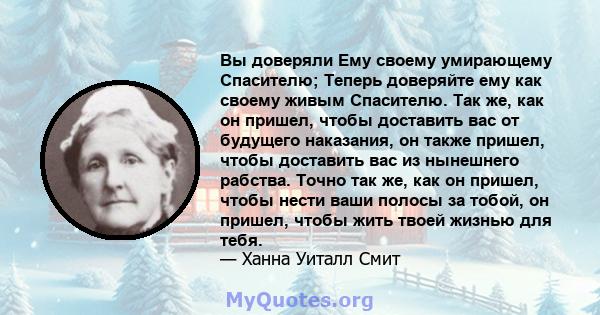 Вы доверяли Ему своему умирающему Спасителю; Теперь доверяйте ему как своему живым Спасителю. Так же, как он пришел, чтобы доставить вас от будущего наказания, он также пришел, чтобы доставить вас из нынешнего рабства.