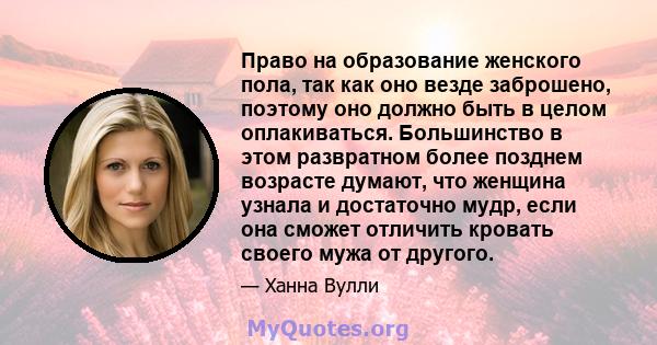 Право на образование женского пола, так как оно везде заброшено, поэтому оно должно быть в целом оплакиваться. Большинство в этом развратном более позднем возрасте думают, что женщина узнала и достаточно мудр, если она