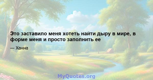 Это заставило меня хотеть найти дыру в мире, в форме меня и просто заполнить ее