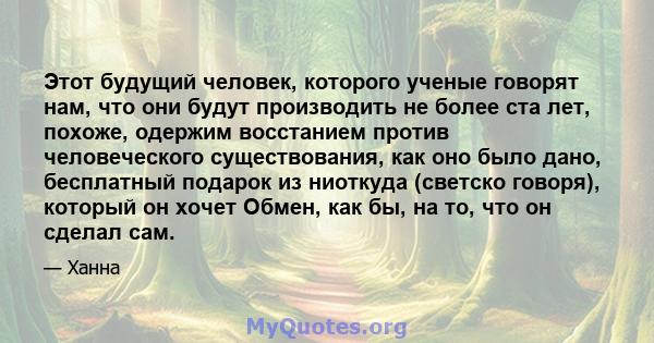 Этот будущий человек, которого ученые говорят нам, что они будут производить не более ста лет, похоже, одержим восстанием против человеческого существования, как оно было дано, бесплатный подарок из ниоткуда (светско