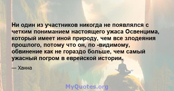 Ни один из участников никогда не появлялся с четким пониманием настоящего ужаса Освенцима, который имеет иной природу, чем все злодеяния прошлого, потому что он, по -видимому, обвинение как не гораздо больше, чем самый