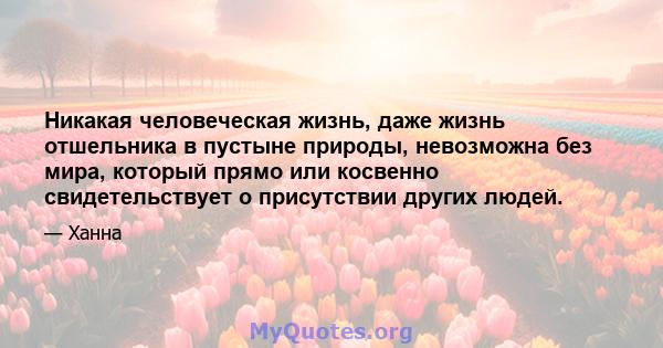 Никакая человеческая жизнь, даже жизнь отшельника в пустыне природы, невозможна без мира, который прямо или косвенно свидетельствует о присутствии других людей.