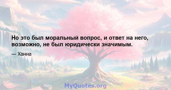 Но это был моральный вопрос, и ответ на него, возможно, не был юридически значимым.