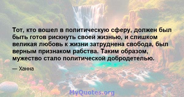 Тот, кто вошел в политическую сферу, должен был быть готов рискнуть своей жизнью, и слишком великая любовь к жизни затруднена свобода, был верным признаком рабства. Таким образом, мужество стало политической