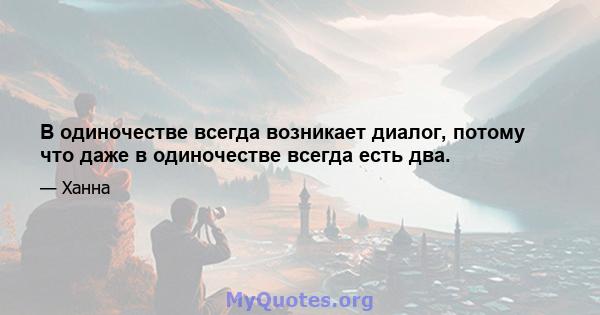 В одиночестве всегда возникает диалог, потому что даже в одиночестве всегда есть два.