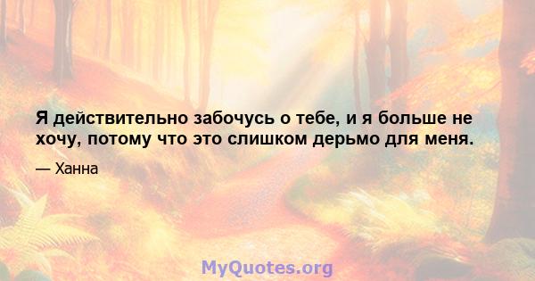 Я действительно забочусь о тебе, и я больше не хочу, потому что это слишком дерьмо для меня.