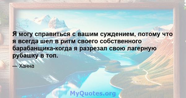 Я могу справиться с вашим суждением, потому что я всегда шел в ритм своего собственного барабанщика-когда я разрезал свою лагерную рубашку в топ.