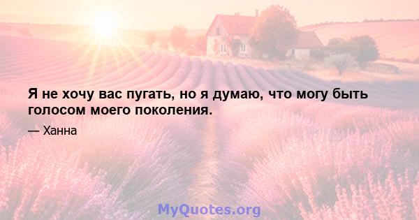 Я не хочу вас пугать, но я думаю, что могу быть голосом моего поколения.