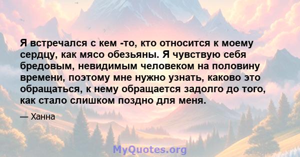 Я встречался с кем -то, кто относится к моему сердцу, как мясо обезьяны. Я чувствую себя бредовым, невидимым человеком на половину времени, поэтому мне нужно узнать, каково это обращаться, к нему обращается задолго до