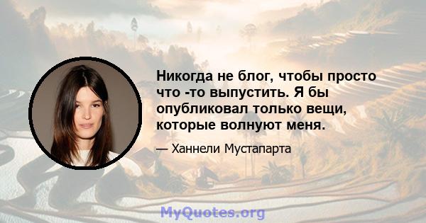 Никогда не блог, чтобы просто что -то выпустить. Я бы опубликовал только вещи, которые волнуют меня.