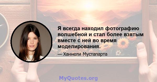 Я всегда находил фотографию волшебной и стал более взятым вместе с ней во время моделирования.