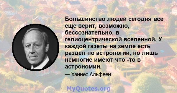 Большинство людей сегодня все еще верит, возможно, бессознательно, в гелиоцентрической вселенной. У каждой газеты на земле есть раздел по астрологии, но лишь немногие имеют что -то в астрономии.