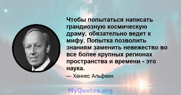 Чтобы попытаться написать грандиозную космическую драму, обязательно ведет к мифу. Попытка позволить знаниям заменить невежество во все более крупных регионах пространства и времени - это наука.