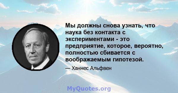 Мы должны снова узнать, что наука без контакта с экспериментами - это предприятие, которое, вероятно, полностью сбивается с воображаемым гипотезой.