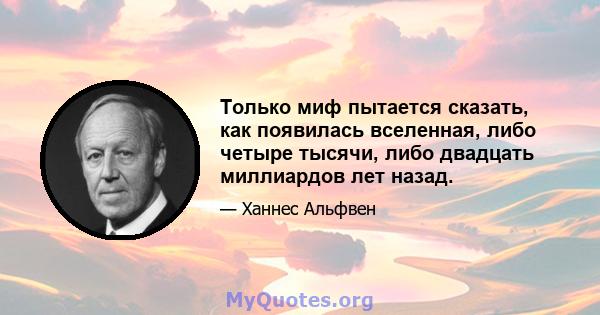 Только миф пытается сказать, как появилась вселенная, либо четыре тысячи, либо двадцать миллиардов лет назад.